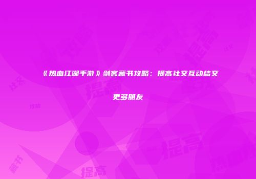 《热血江湖手游》剑客藏书攻略：提高社交互动结交更多朋友