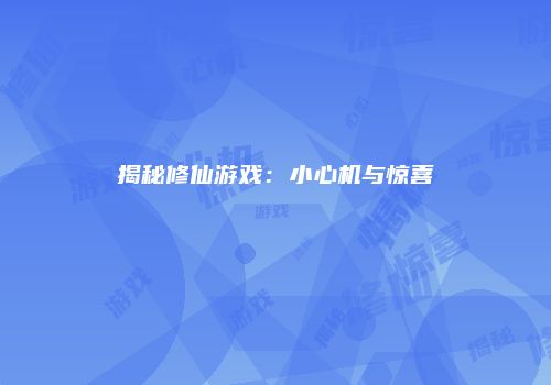 揭秘修仙游戏：小心机与惊喜