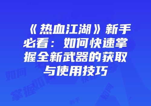 《热血江湖》新手必看：如何快速掌握全新武器的获取与使用技巧