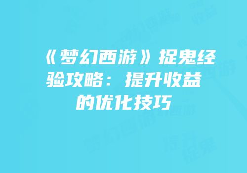 《梦幻西游》捉鬼经验攻略：提升收益的优化技巧