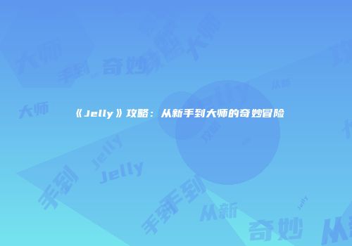 《Jelly》攻略：从新手到大师的奇妙冒险