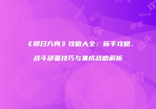 《明日方舟》攻略大全：新手攻略、战斗部署技巧与集成战略解析