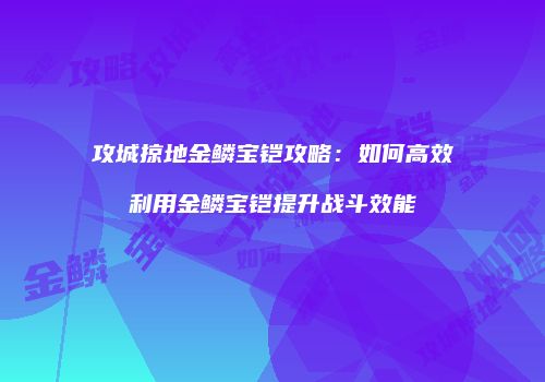 攻城掠地金鳞宝铠攻略:如何高效利用金鳞宝铠提升战斗效能