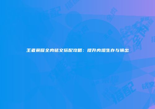 王者荣耀全肉铭文搭配攻略：提升肉坦生存与输出