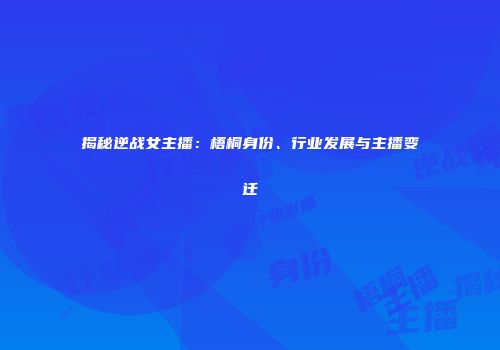 揭秘逆战女主播：梧桐身份、行业发展与主播变迁