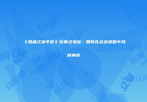 《热血江湖手游》玩家经验谈：如何在众多地图中找到神厨