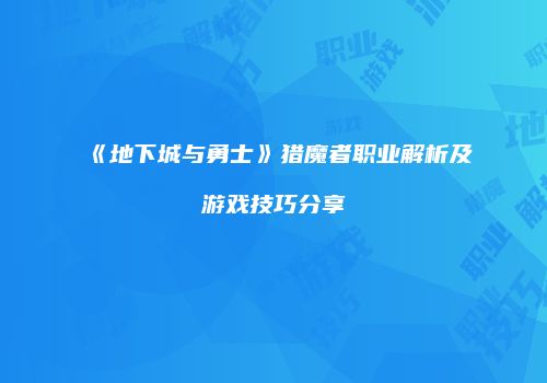 《地下城与勇士》猎魔者职业解析及游戏技巧分享