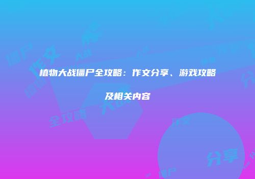 植物大战僵尸全攻略：作文分享、游戏攻略及相关内容