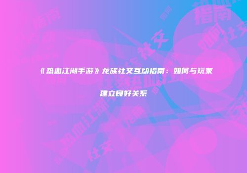 《热血江湖手游》龙族社交互动指南：如何与玩家建立良好关系