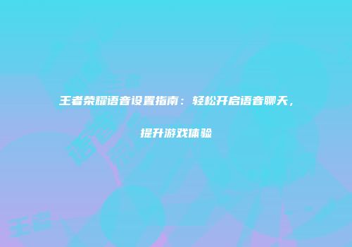 王者荣耀语音设置指南：轻松开启语音聊天，提升游戏体验