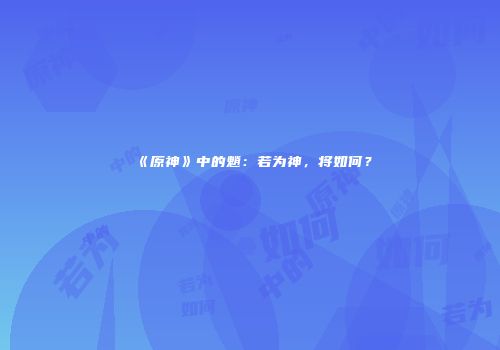 《原神》中的魈：若为神，将如何？
