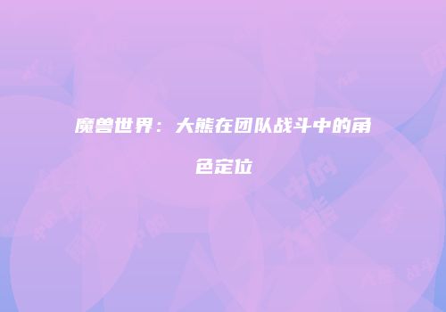 魔兽世界：大熊在团队战斗中的角色定位