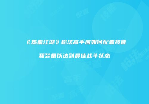 《热血江湖》枪法高手应如何配置技能和装备以达到最佳战斗状态