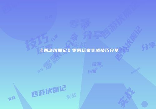 《西游伏魔记》零氪玩家实战技巧分享