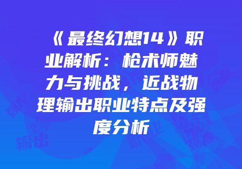《最终幻想14》职业解析：枪术师魅力与挑战，近战物理输出职业特点及强度分析