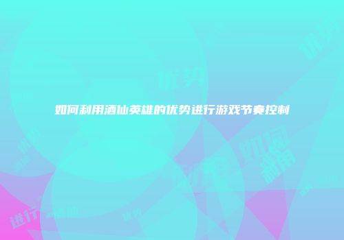 如何利用酒仙英雄的优势进行游戏节奏控制