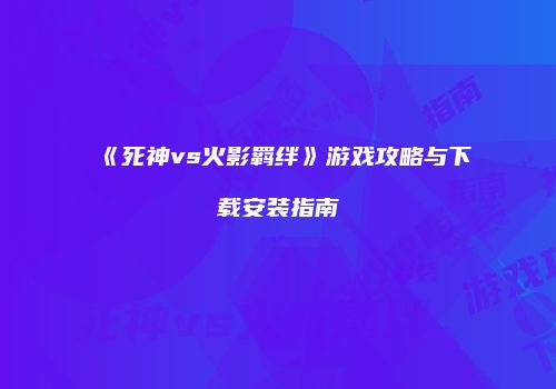 《死神vs火影羁绊》游戏攻略与下载安装指南