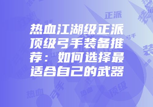 热血江湖级正派顶级弓手装备推荐：如何选择最适合自己的武器