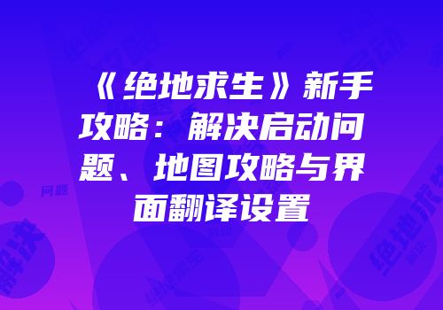 《绝地求生》新手攻略：解决启动问题、地图攻略与界面翻译设置