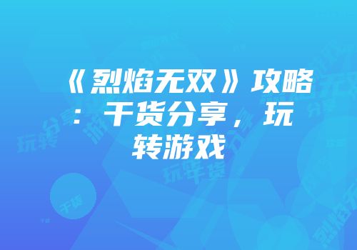 《烈焰无双》攻略：干货分享，玩转游戏