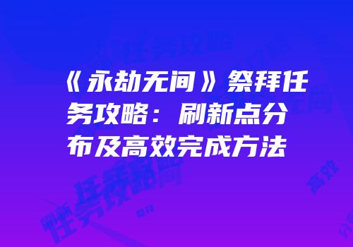 《永劫无间》祭拜任务攻略：刷新点分布及高效完成方法