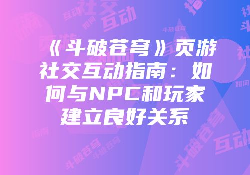 《斗破苍穹》页游社交互动指南：如何与NPC和玩家建立良好关系