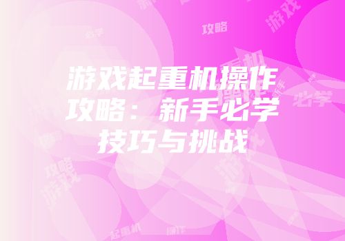 游戏起重机操作攻略：新手必学技巧与挑战