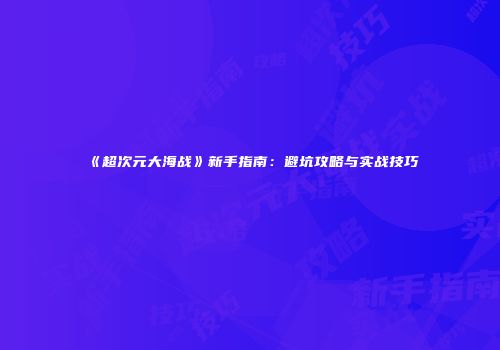 《超次元大海战》新手指南：避坑攻略与实战技巧