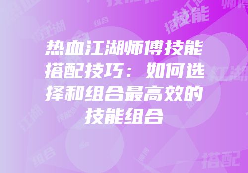 热血江湖师傅技能搭配技巧：如何选择和组合最高效的技能组合