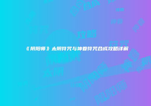 《阴阳师》太阴符咒与神眷符咒合成攻略详解