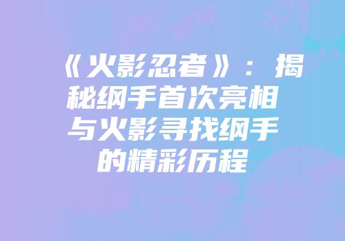 《火影忍者》：揭秘纲手首次亮相与火影寻找纲手的精彩历程
