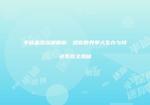 半仙盖亚深度解析：迷你世界单人生存与特色系统全揭秘