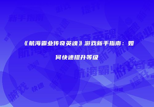 《航海霸业传奇英魂》游戏新手指南：如何快速提升等级