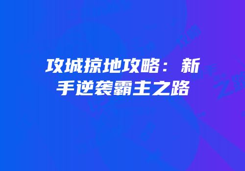 攻城掠地攻略：新手逆袭霸主之路