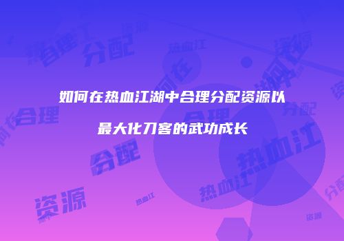 如何在热血江湖中合理分配资源以最大化刀客的武功成长