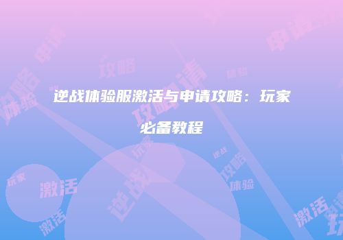 逆战体验服激活与申请攻略：玩家必备教程