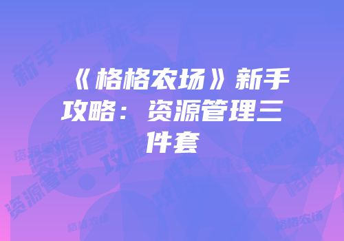 《格格农场》新手攻略：资源管理三件套