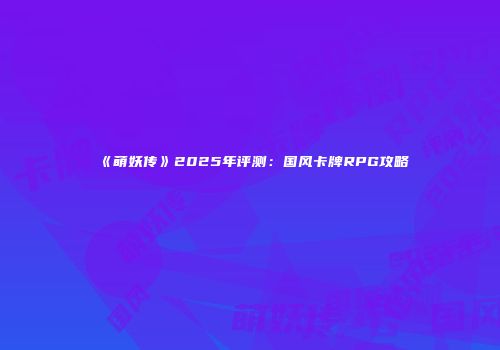 《萌妖传》2025年评测：国风卡牌RPG攻略