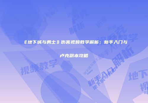 《地下城与勇士》伤害视频教学解析：新手入门与卢克副本攻略