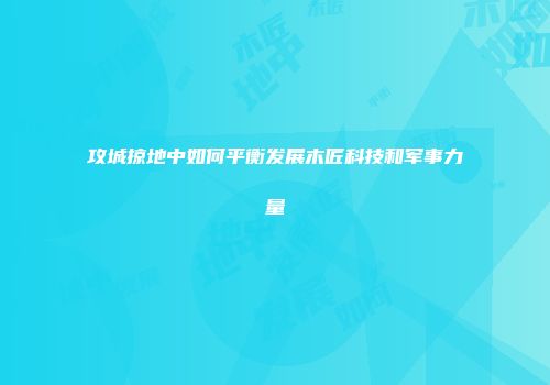 攻城掠地中如何平衡发展木匠科技和军事力量