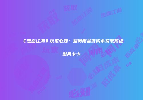 《热血江湖》玩家必知:如何用最低成本获取顶级道具卡卡