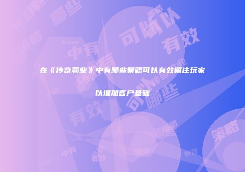 在《传奇霸业》中有哪些策略可以有效留住玩家以增加客户基础