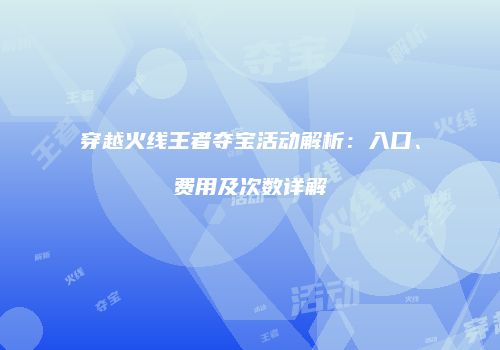 穿越火线王者夺宝活动解析：入口、费用及次数详解