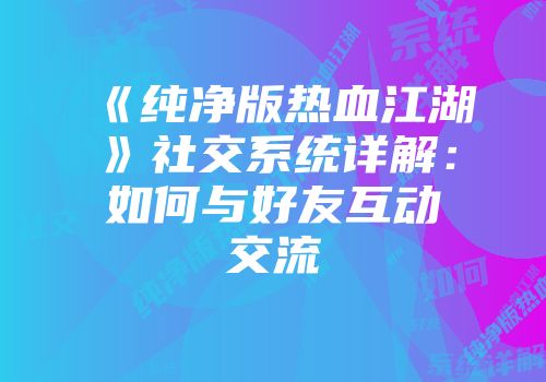 《纯净版热血江湖》社交系统详解：如何与好友互动交流
