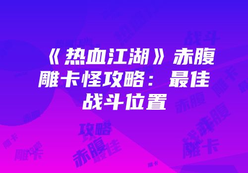 《热血江湖》赤腹雕卡怪攻略：最佳战斗位置