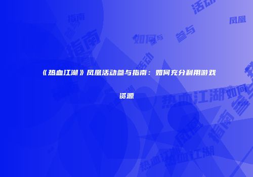 《热血江湖》凤凰活动参与指南：如何充分利用游戏资源