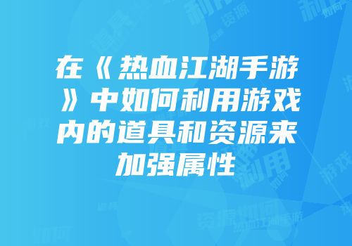 在《热血江湖手游》中如何利用游戏内的道具和资源来加强属性