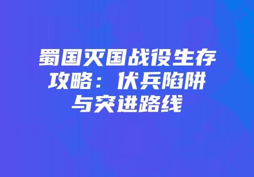 蜀国灭国战役生存攻略：伏兵陷阱与突进路线