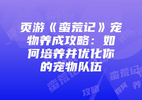 页游《蛮荒记》宠物养成攻略：如何培养并优化你的宠物队伍