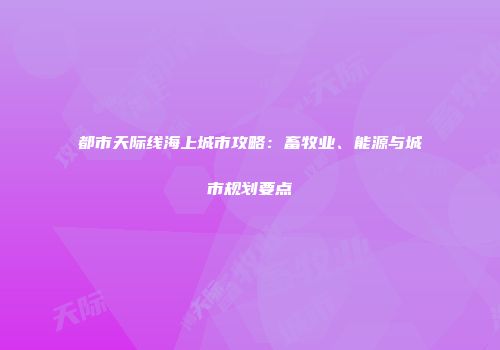 都市天际线海上城市攻略：畜牧业、能源与城市规划要点